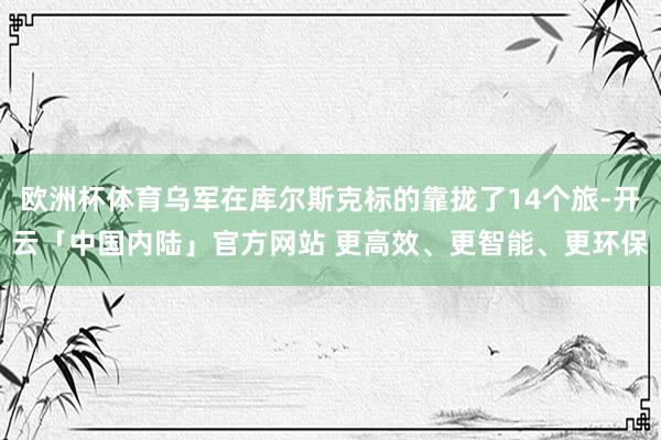 欧洲杯体育乌军在库尔斯克标的靠拢了14个旅-开云「中国内陆」官方网站 更高效、更智能、更环保
