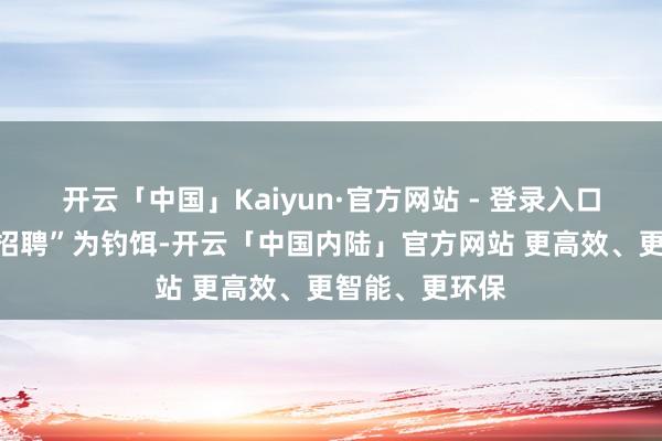 开云「中国」Kaiyun·官方网站 - 登录入口他们以“高薪招聘”为钓饵-开云「中国内陆」官方网站 更高效、更智能、更环保