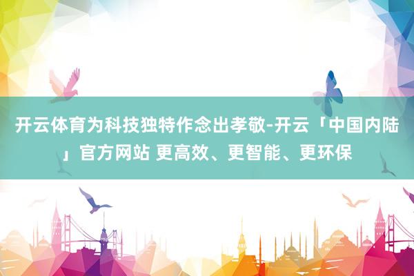 开云体育为科技独特作念出孝敬-开云「中国内陆」官方网站 更高效、更智能、更环保