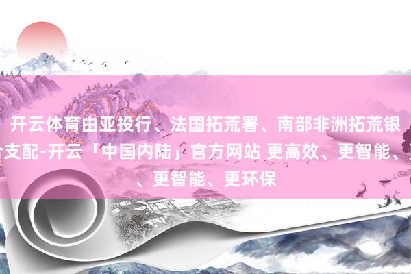 开云体育由亚投行、法国拓荒署、南部非洲拓荒银行蚁合支配-开云「中国内陆」官方网站 更高效、更智能、更环保