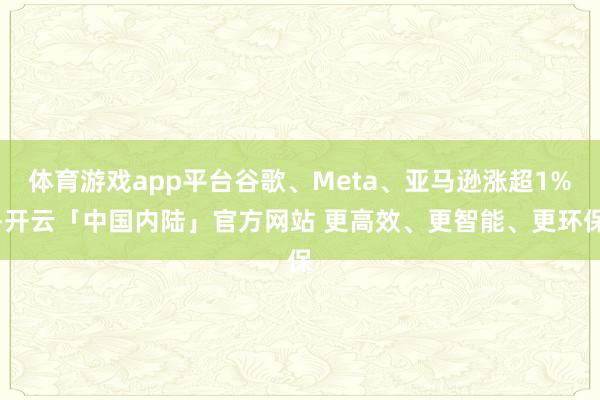 体育游戏app平台谷歌、Meta、亚马逊涨超1%-开云「中国内陆」官方网站 更高效、更智能、更环保