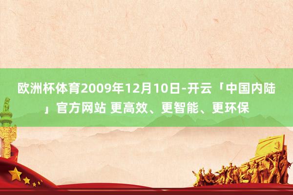 欧洲杯体育2009年12月10日-开云「中国内陆」官方网站 更高效、更智能、更环保