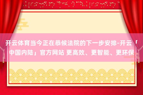 开云体育当今正在恭候法院的下一步安排-开云「中国内陆」官方网站 更高效、更智能、更环保