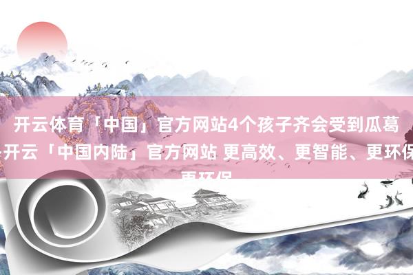 开云体育「中国」官方网站4个孩子齐会受到瓜葛-开云「中国内陆」官方网站 更高效、更智能、更环保