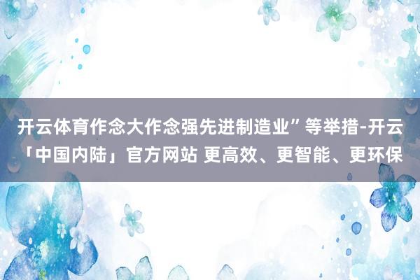 开云体育作念大作念强先进制造业”等举措-开云「中国内陆」官方网站 更高效、更智能、更环保