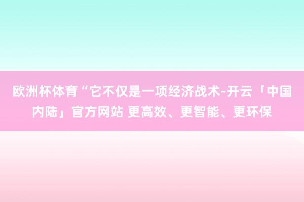 欧洲杯体育“它不仅是一项经济战术-开云「中国内陆」官方网站 更高效、更智能、更环保