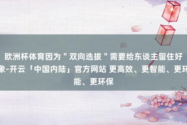 欧洲杯体育因为＂双向选拔＂需要给东谈主留住好印象-开云「中国内陆」官方网站 更高效、更智能、更环保
