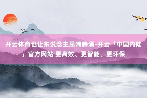 开云体育也让东说念主思潮腾涌-开云「中国内陆」官方网站 更高效、更智能、更环保