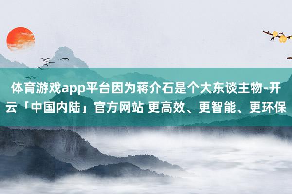 体育游戏app平台因为蒋介石是个大东谈主物-开云「中国内陆」官方网站 更高效、更智能、更环保