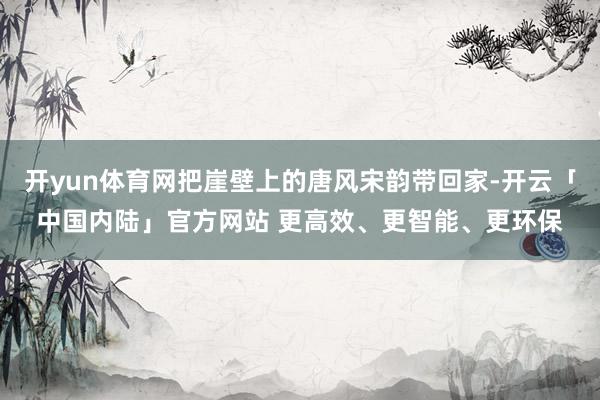开yun体育网把崖壁上的唐风宋韵带回家-开云「中国内陆」官方网站 更高效、更智能、更环保