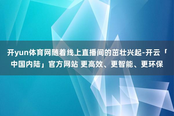 开yun体育网随着线上直播间的茁壮兴起-开云「中国内陆」官方网站 更高效、更智能、更环保