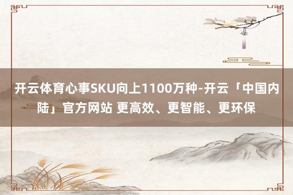 开云体育心事SKU向上1100万种-开云「中国内陆」官方网站 更高效、更智能、更环保