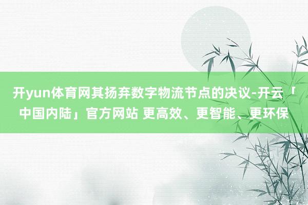 开yun体育网其扬弃数字物流节点的决议-开云「中国内陆」官方网站 更高效、更智能、更环保