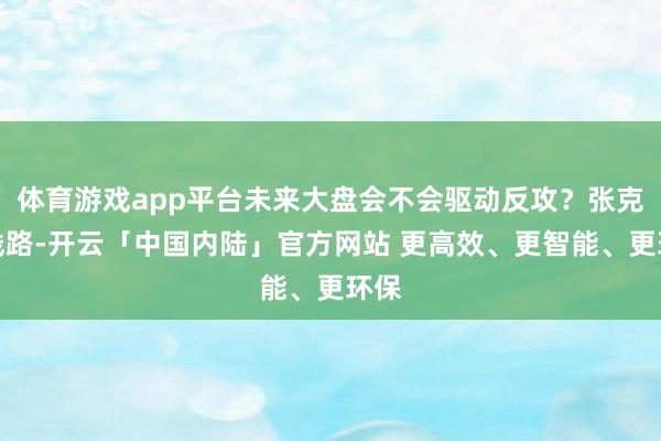体育游戏app平台未来大盘会不会驱动反攻？张克席线路-开云「中国内陆」官方网站 更高效、更智能、更环保