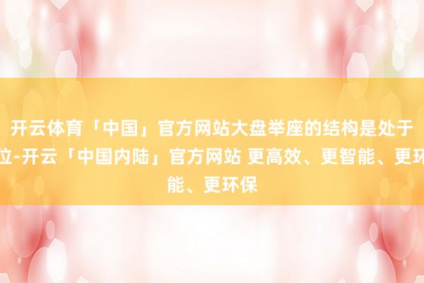 开云体育「中国」官方网站大盘举座的结构是处于高位-开云「中国内陆」官方网站 更高效、更智能、更环保