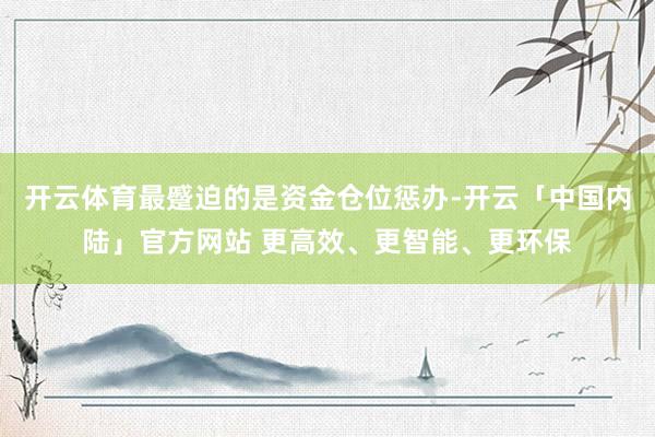 开云体育最蹙迫的是资金仓位惩办-开云「中国内陆」官方网站 更高效、更智能、更环保