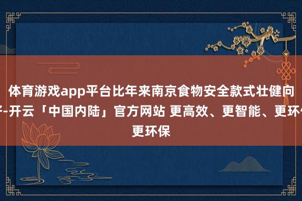 体育游戏app平台比年来南京食物安全款式壮健向好-开云「中国内陆」官方网站 更高效、更智能、更环保