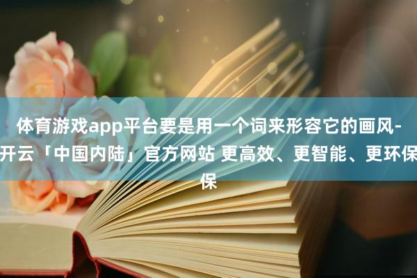 体育游戏app平台要是用一个词来形容它的画风-开云「中国内陆」官方网站 更高效、更智能、更环保