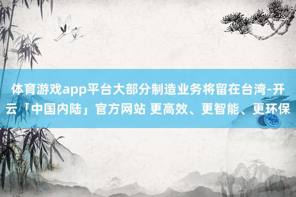 体育游戏app平台大部分制造业务将留在台湾-开云「中国内陆」官方网站 更高效、更智能、更环保
